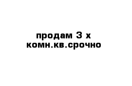 продам 3-х комн.кв.срочно